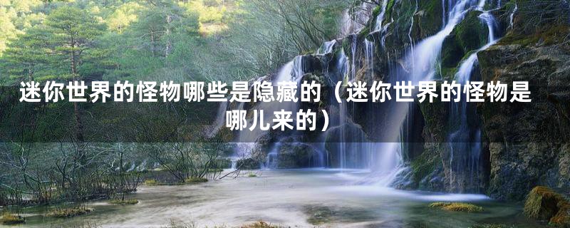 迷你世界的怪物哪些是隐藏的（迷你世界的怪物是哪儿来的）