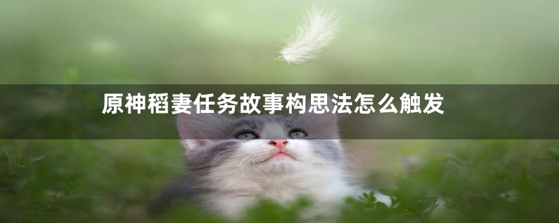 原神稻妻任务故事构思法怎么触发