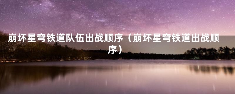 崩坏星穹铁道队伍出战顺序(崩坏星穹铁道出战顺序)
