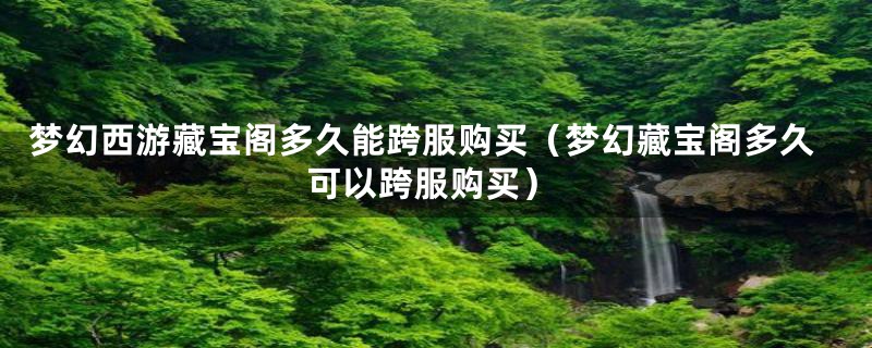 梦幻西游藏宝阁多久能跨服购买（梦幻藏宝阁多久可以跨服购买）