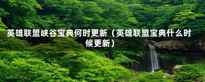 英雄联盟峡谷宝典何时更新（英雄联盟宝典什么时候更新）