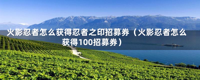 火影忍者怎么获得忍者之印招募券（火影忍者怎么获得100招募券）