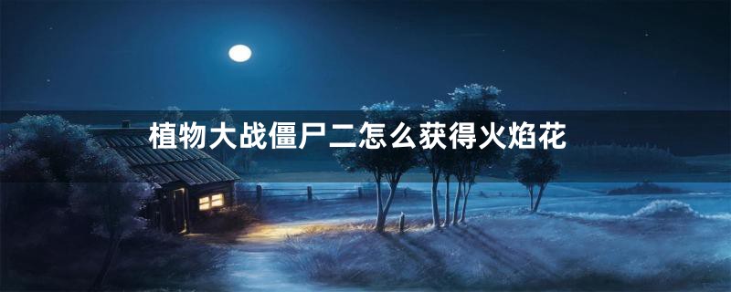 植物大战僵尸二怎么获得火焰花