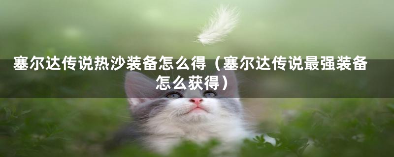 塞尔达传说热沙装备怎么得（塞尔达传说最强装备怎么获得）