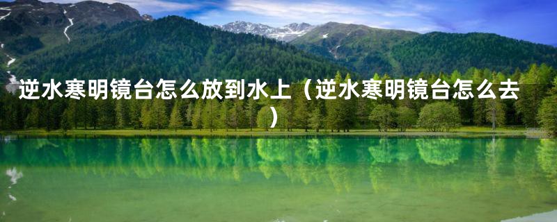 逆水寒明镜台怎么放到水上(逆水寒明镜台怎么去)
