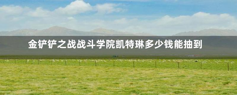 金铲铲之战战斗学院凯特琳多少钱能抽到