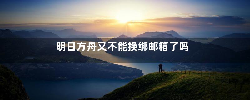明日方舟又不能换绑邮箱了吗