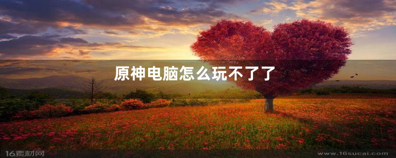 原神电脑怎么玩不了了