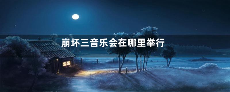 崩坏三音乐会在哪里举行