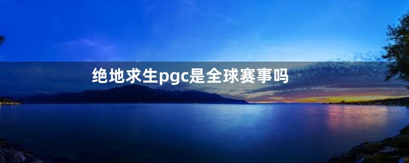 绝地求生pgc是全球赛事吗