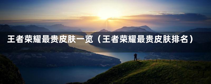 王者荣耀最贵皮肤一览（王者荣耀最贵皮肤排名）