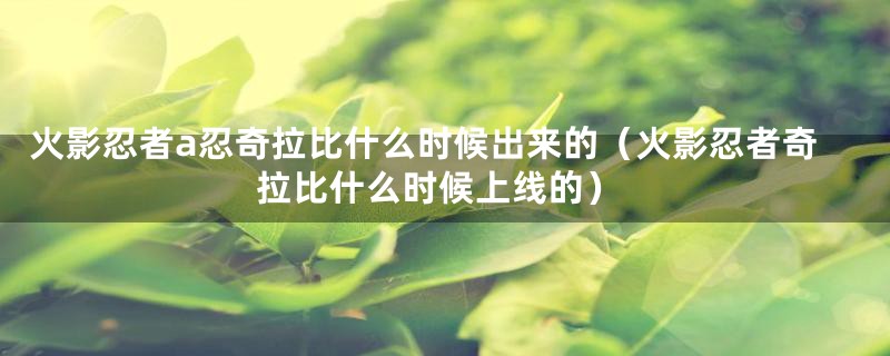 火影忍者a忍奇拉比什么时候出来的(火影忍者奇拉比什么时候上线的)