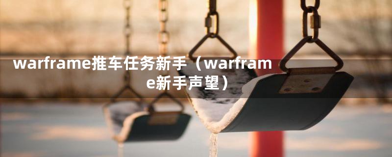 warframe推车任务新手(warframe新手声望)
