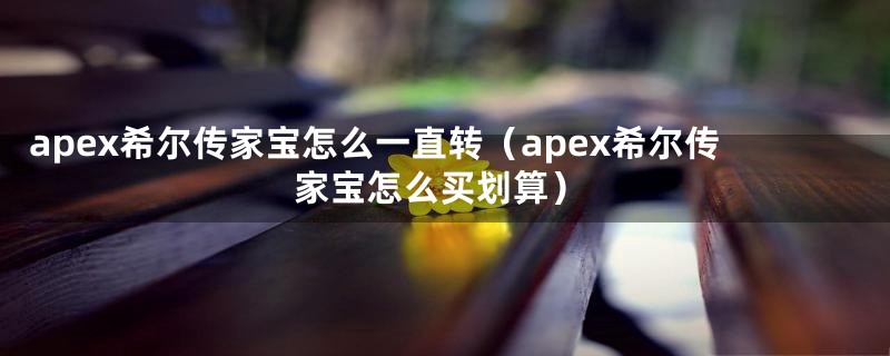 apex希尔传家宝怎么一直转（apex希尔传家宝怎么买划算）