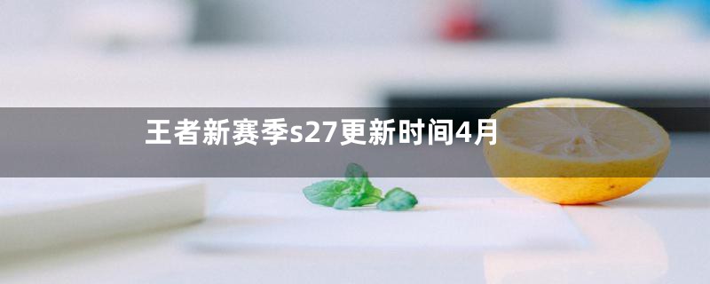 王者新赛季s27更新时间4月