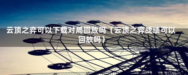 云顶之弈可以下载对局回放吗（云顶之弈战绩可以回放吗）