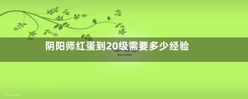 阴阳师红蛋到20级需要多少经验