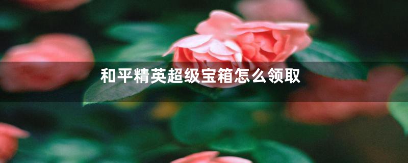 和平精英超级宝箱怎么领取