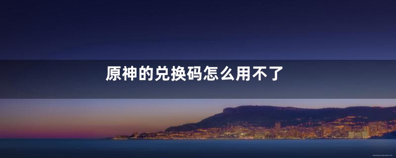 原神的兑换码怎么用不了