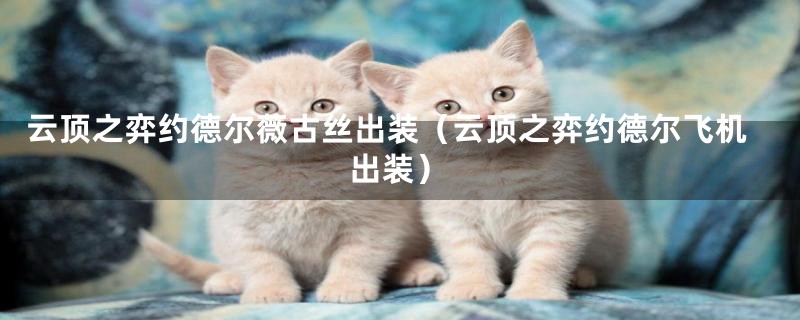 云顶之弈约德尔薇古丝出装（云顶之弈约德尔飞机出装）