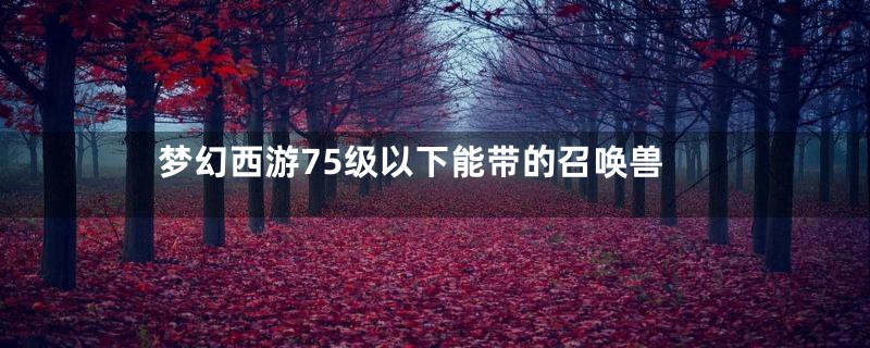 梦幻西游75级以下能带的召唤兽