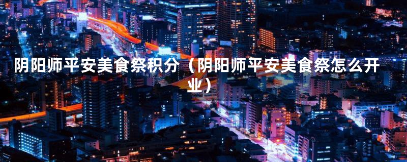阴阳师平安美食祭积分(阴阳师平安美食祭怎么开业)