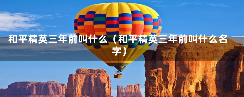 和平精英三年前叫什么（和平精英三年前叫什么名字）