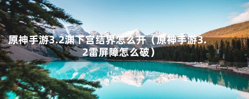 原神手游3.2渊下宫结界怎么开(原神手游3.2雷屏障怎么破)