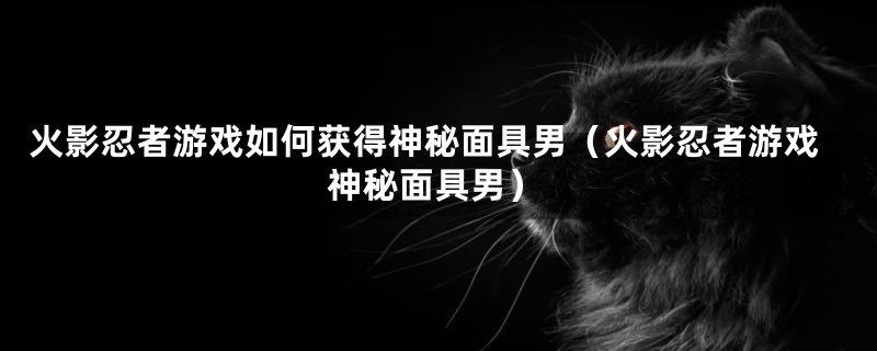 火影忍者游戏如何获得神秘面具男（火影忍者游戏神秘面具男）