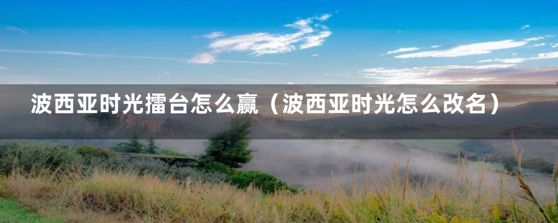 波西亚时光擂台怎么赢(波西亚时光怎么改名)