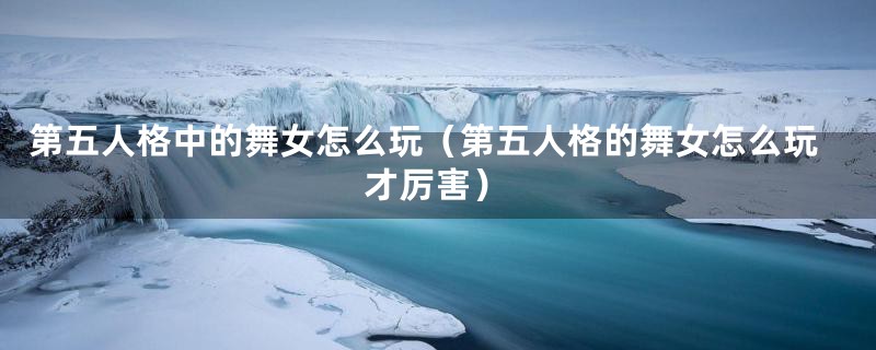 第五人格中的舞女怎么玩（第五人格的舞女怎么玩才厉害）