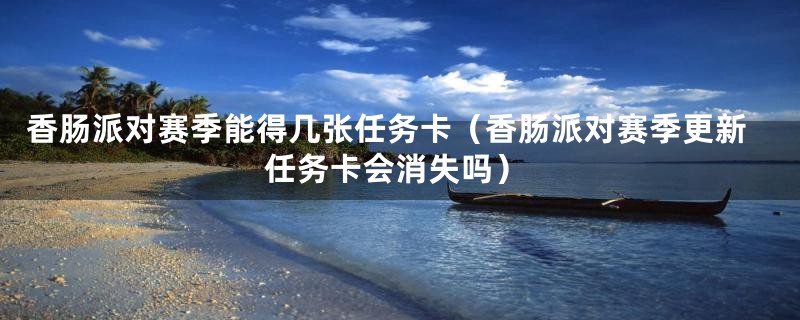 香肠派对赛季能得几张任务卡（香肠派对赛季更新任务卡会消失吗）