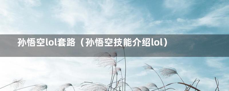 孙悟空lol套路（孙悟空技能介绍lol）