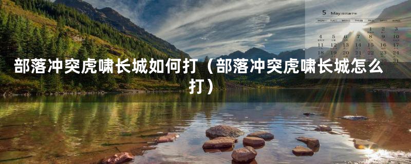 部落冲突虎啸长城如何打(部落冲突虎啸长城怎么打)