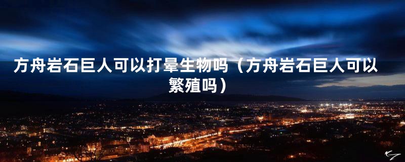 方舟岩石巨人可以打晕生物吗（方舟岩石巨人可以繁殖吗）