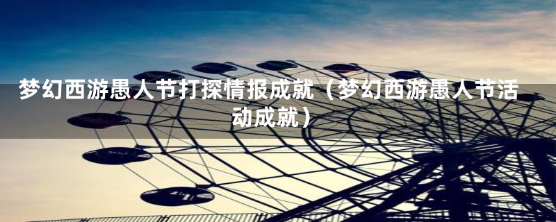 梦幻西游愚人节打探情报成就(梦幻西游愚人节活动成就)
