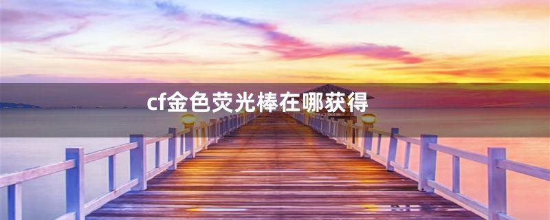 cf金色荧光棒在哪获得