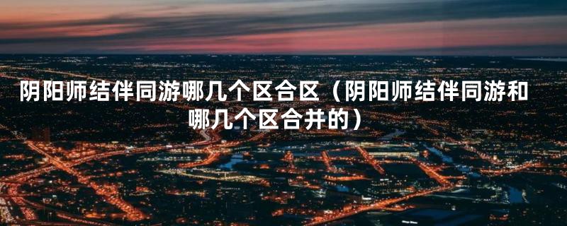 阴阳师结伴同游哪几个区合区(阴阳师结伴同游和哪几个区合并的)