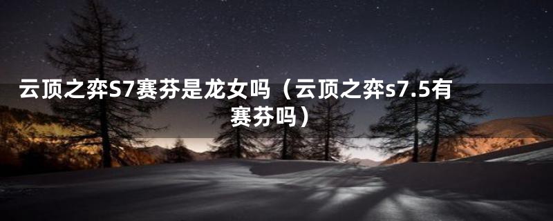 云顶之弈S7赛芬是龙女吗（云顶之弈s7.5有赛芬吗）
