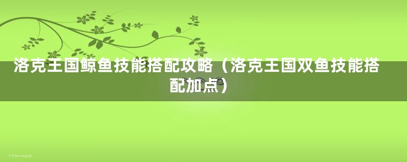 洛克王国鲸鱼技能搭配攻略（洛克王国双鱼技能搭配加点）