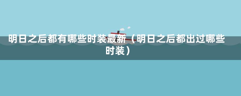 明日之后都有哪些时装最新（明日之后都出过哪些时装）