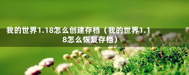 我的世界1.18怎么创建存档（我的世界1.18怎么恢复存档）
