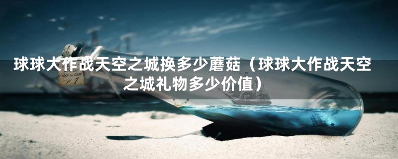 球球大作战天空之城换多少蘑菇（球球大作战天空之城礼物多少价值）