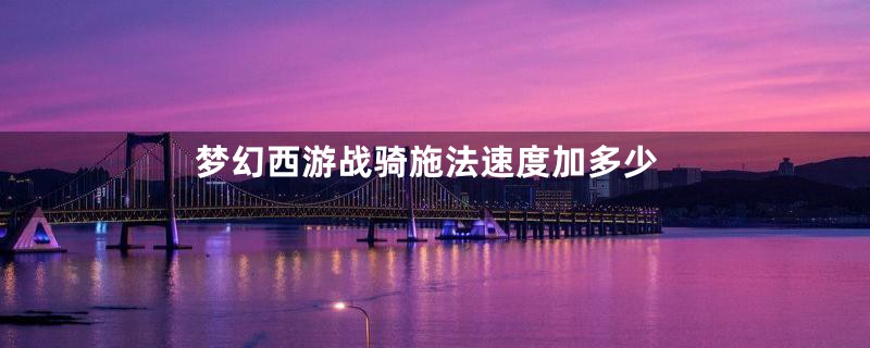 梦幻西游战骑施法速度加多少