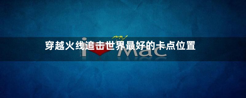 穿越火线追击世界最好的卡点位置