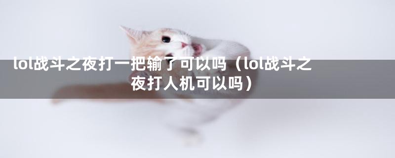 lol战斗之夜打一把输了可以吗（lol战斗之夜打人机可以吗）