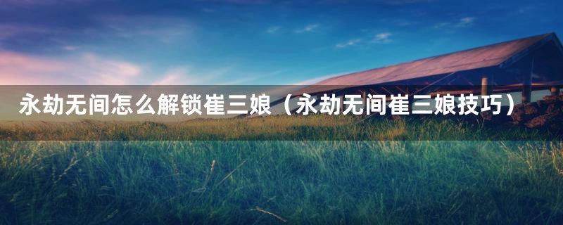 永劫无间怎么解锁崔三娘（永劫无间崔三娘技巧）
