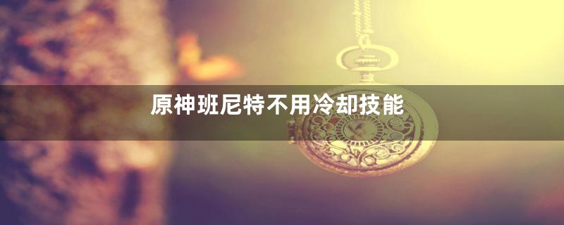 原神班尼特不用冷却技能