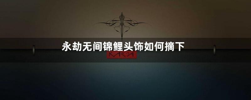 永劫无间锦鲤头饰如何摘下