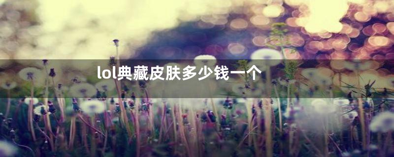 lol典藏皮肤多少钱一个